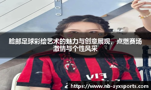 脸部足球彩绘艺术的魅力与创意展现，点燃赛场激情与个性风采